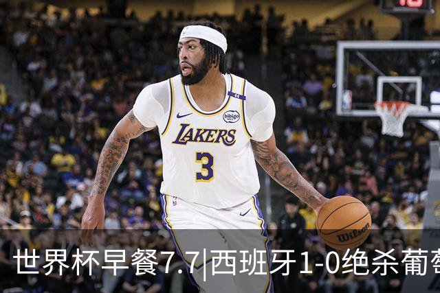 世界杯早餐7.7|西班牙1-0绝杀葡萄牙 中国男篮世预赛大胜中国台北