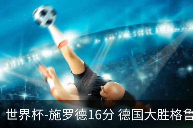 世界杯-施罗德16分 德国大胜格鲁吉亚获4连胜