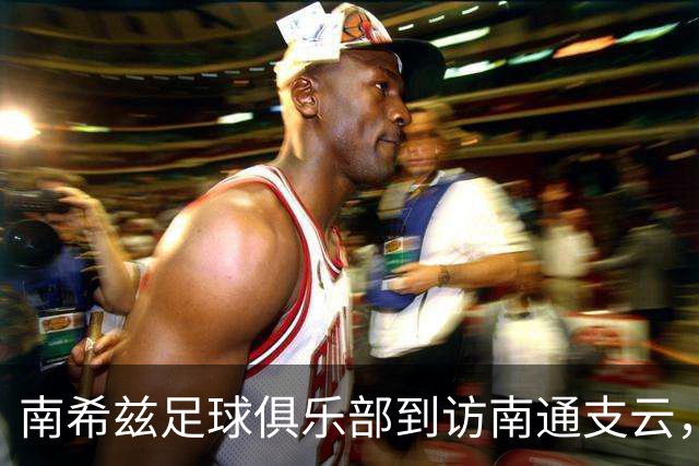 南希兹足球俱乐部到访南通支云，共探足球发展新路径