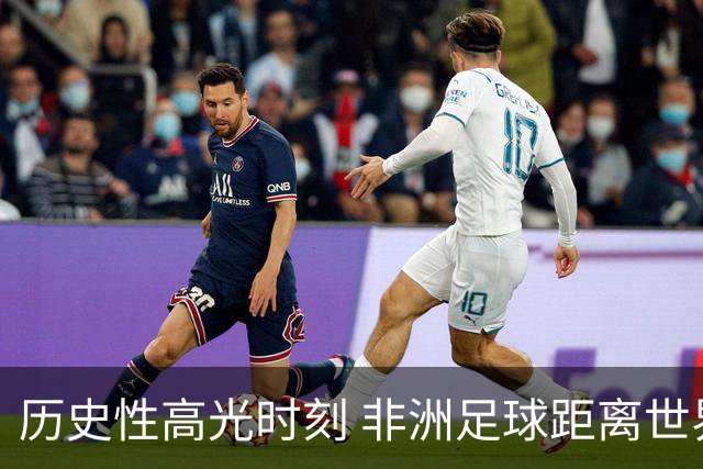 历史性高光时刻 非洲足球距离世界杯冠军还有多远？