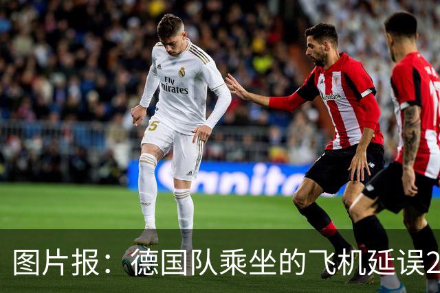 图片报：德国队乘坐的飞机延误20分钟，原因是随行人员忘带护照