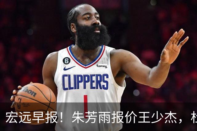 宏远早报！朱芳雨报价王少杰，杜锋续约将签字，张昊最新伤情