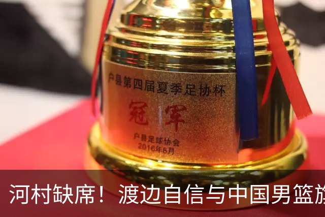 河村缺席！渡边自信与中国男篮旗鼓相当：以我们当下实力完全能赢