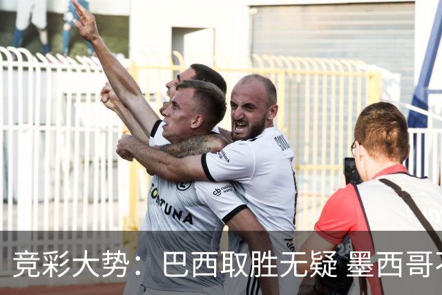 竞彩大势：巴西取胜无疑 墨西哥不败可期